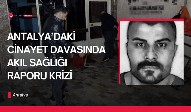 Antalya’daki cinayet davasında akıl sağlığı raporu krizi