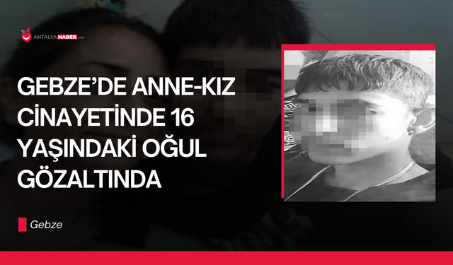 Gebze’de anne-kız cinayetinde 16 yaşındaki oğul gözaltında
