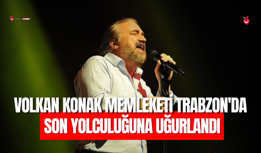 Volkan Konak Memleketi Trabzon’da Son Yolculuğuna Uğurlandı
