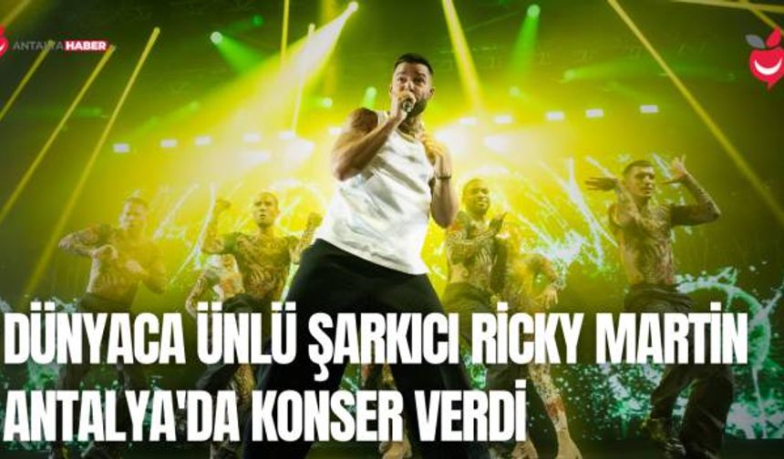 Dünyaca Ünlü Şarkıcı Ricky Martin Antalya'da Konser Verdi