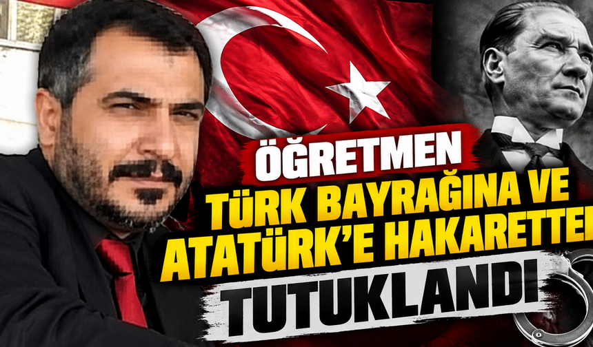 Öğretmen, Türk bayrağına ve Atatürk'e hakaretten tutuklandı